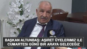 Başkan Altunbaş: Aşiret Üyelerimiz İle Cumartesi Günü Bir Araya Geleceğiz