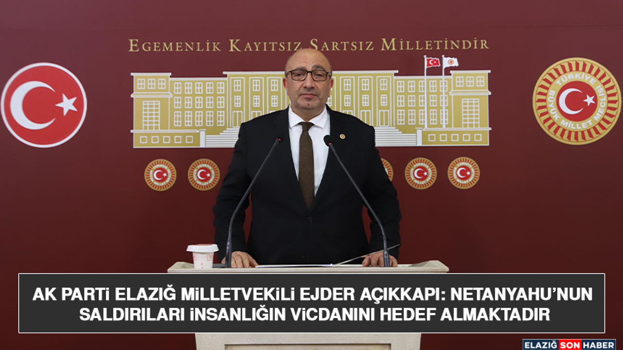 AK Parti Elazığ Milletvekili Ejder Açıkkapı: Netanyahu’nun Saldırıları İnsanlığın Vicdanını Hedef Almaktadır